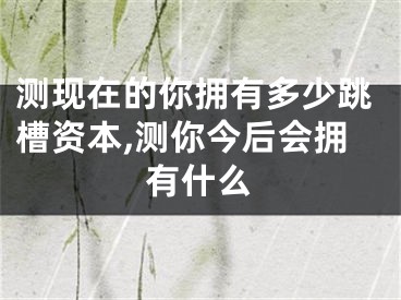 测现在的你拥有多少跳槽资本,测你今后会拥有什么