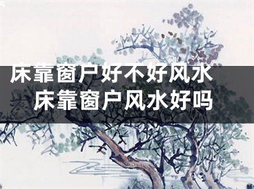 床靠窗户好不好风水 床靠窗户风水好吗
