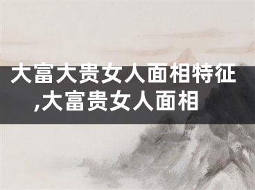 大富大贵女人面相特征,大富贵女人面相