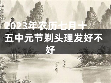 2023年农历七月十五中元节剃头理发好不好 
