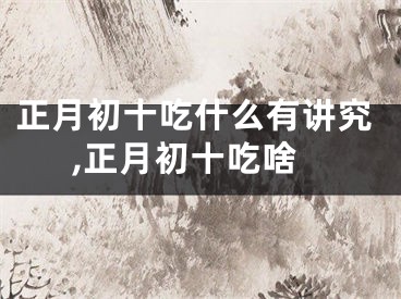 正月初十吃什么有讲究,正月初十吃啥