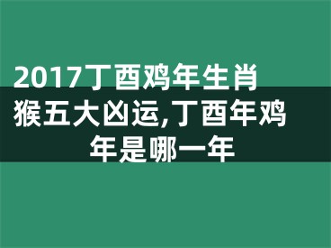 2017丁酉鸡年生肖猴五大凶运,丁酉年鸡年是哪一年