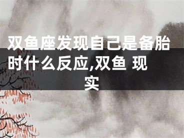 双鱼座发现自己是备胎时什么反应,双鱼 现实