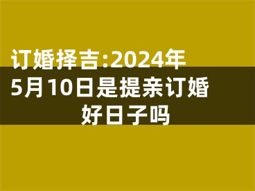 订婚择吉:2024年5月10日是提亲订婚好日子吗