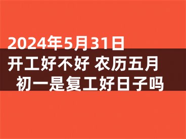 2024年5月31日开工好不好 农历五月初一是复工好日子吗