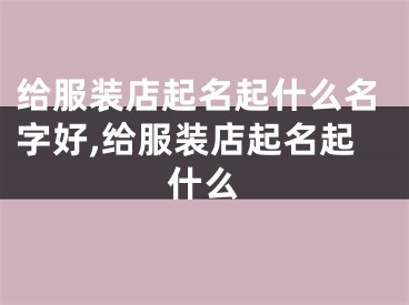 给服装店起名起什么名字好,给服装店起名起什么