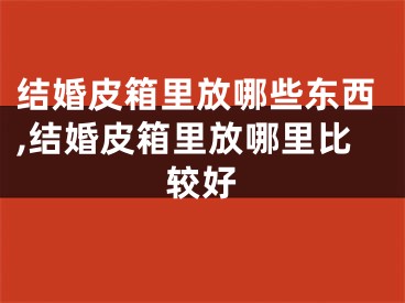 结婚皮箱里放哪些东西,结婚皮箱里放哪里比较好