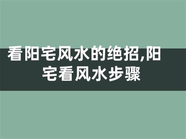 看阳宅风水的绝招,阳宅看风水步骤