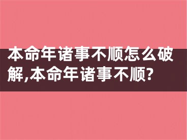 本命年诸事不顺怎么破解,本命年诸事不顺?