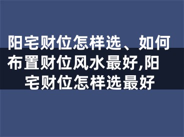 阳宅财位怎样选、如何布置财位风水最好,阳宅财位怎样选最好