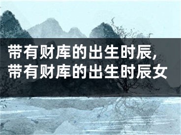 带有财库的出生时辰,带有财库的出生时辰女