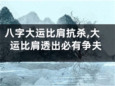 八字大运比肩抗杀,大运比肩透出必有争夫