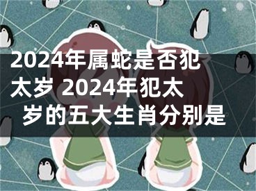 2024年属蛇是否犯太岁 2024年犯太岁的五大生肖分别是