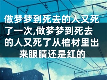 做梦梦到死去的人又死了一次,做梦梦到死去的人又死了从棺材里出来眼睛还是红的