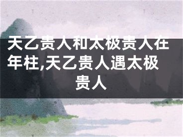 天乙贵人和太极贵人在年柱,天乙贵人遇太极贵人
