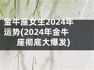 金牛座女生2024年运势(2024年金牛座彻底大爆发)
