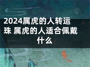 2024属虎的人转运珠 属虎的人适合佩戴什么