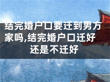结完婚户口要迁到男方家吗,结完婚户口迁好还是不迁好