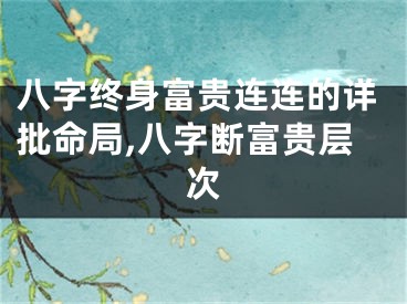 八字终身富贵连连的详批命局,八字断富贵层次