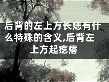 后背的左上方长痣有什么特殊的含义,后背左上方起疙瘩