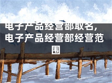 电子产品经营部取名,电子产品经营部经营范围