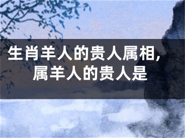 生肖羊人的贵人属相,属羊人的贵人是