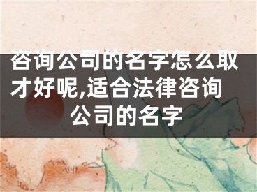 咨询公司的名字怎么取才好呢,适合法律咨询公司的名字