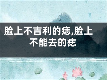 脸上不吉利的痣,脸上不能去的痣