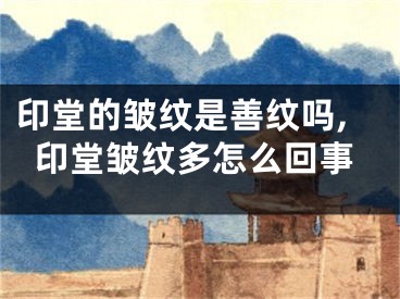 印堂的皱纹是善纹吗,印堂皱纹多怎么回事