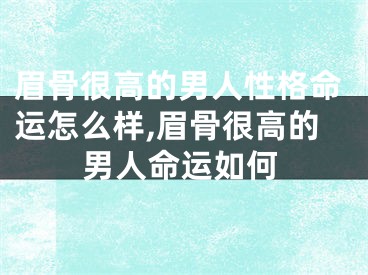 眉骨很高的男人性格命运怎么样,眉骨很高的男人命运如何