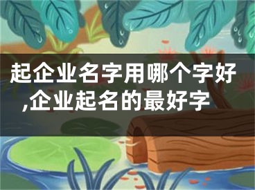起企业名字用哪个字好,企业起名的最好字