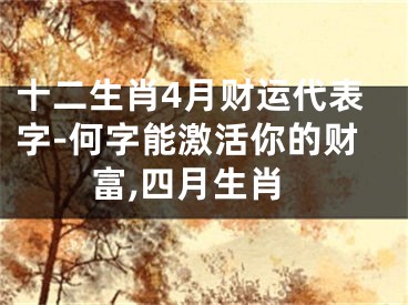 十二生肖4月财运代表字-何字能激活你的财富,四月生肖