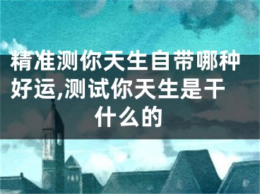 精准测你天生自带哪种好运,测试你天生是干什么的