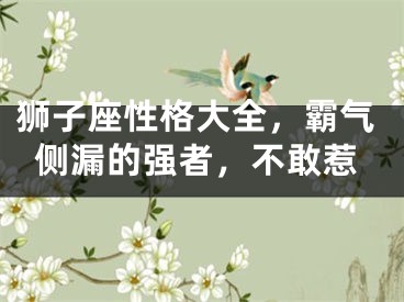 狮子座性格大全，霸气侧漏的强者，不敢惹