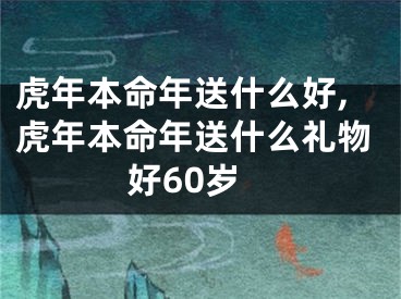 虎年本命年送什么好,虎年本命年送什么礼物好60岁