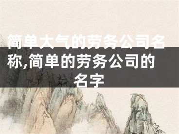 简单大气的劳务公司名称,简单的劳务公司的名字