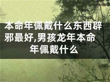 本命年佩戴什么东西辟邪最好,男孩龙年本命年佩戴什么