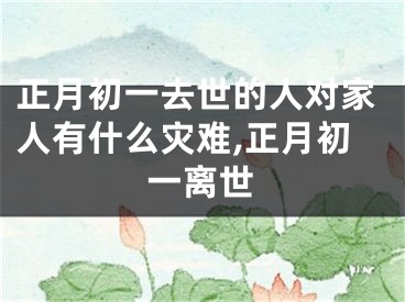 正月初一去世的人对家人有什么灾难,正月初一离世