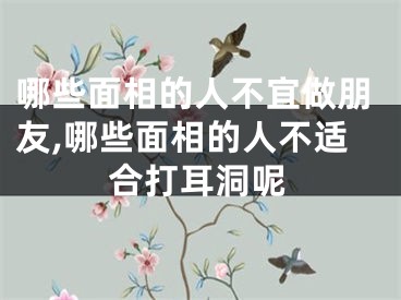 哪些面相的人不宜做朋友,哪些面相的人不适合打耳洞呢