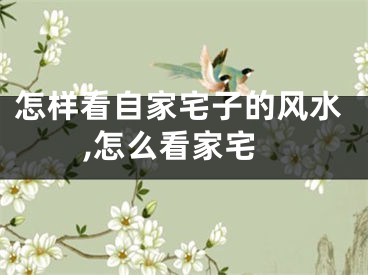 怎样看自家宅子的风水,怎么看家宅