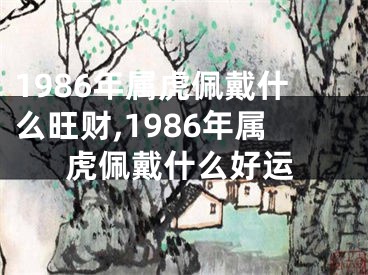 1986年属虎佩戴什么旺财,1986年属虎佩戴什么好运