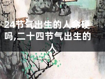 24节气出生的人命硬吗,二十四节气出生的人