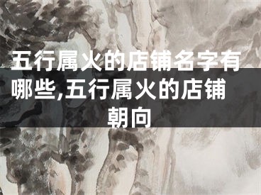 五行属火的店铺名字有哪些,五行属火的店铺朝向