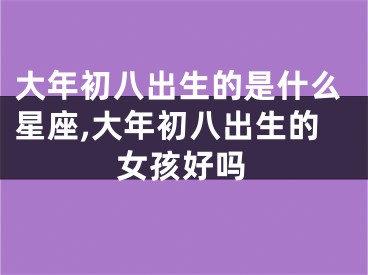 大年初八出生的是什么星座,大年初八出生的女孩好吗