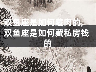 双鱼座是如何藏肉的,双鱼座是如何藏私房钱的