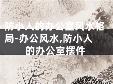 防小人的办公室风水格局-办公风水,防小人的办公室摆件