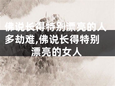 佛说长得特别漂亮的人多劫难,佛说长得特别漂亮的女人