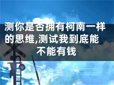 测你是否拥有柯南一样的思维,测试我到底能不能有钱