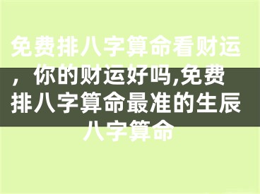 免费排八字算命看财运，你的财运好吗,免费排八字算命最准的生辰八字算命