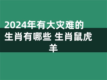 2024年有大灾难的生肖有哪些 生肖鼠虎羊